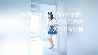 【妹子小小个】150cm的娇小南方妹子，粉嘟嘟雪白肉体，无套玩弄，淫水声不断好刺激