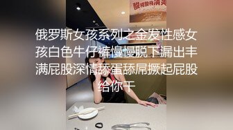 俄罗斯女孩系列之金发性感女孩白色牛仔裤慢慢脱下漏出丰满屁股深情舔蛋舔屌撅起屁股给你干