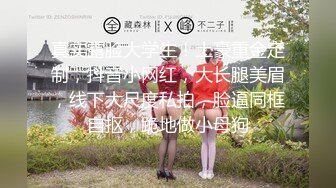 真实露脸大学生！土豪重金定制，抖音小网红，大长腿美眉，线下大尺度私拍，脸逼同框自抠，跪地做小母狗