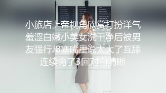 小旅店上帝视角欣赏打扮洋气羞涩白嫩小美女洗干净后被男友强行J8塞嘴里说太大了互舔连续肏了3回对白清晰