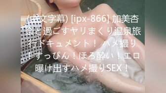 (中文字幕) [ipx-866] 加美杏奈と過ごすヤリまくり温泉旅行ドキュメント！ ハメ撮り！すっぴん！ほろ酔い！エロ曝け出すハメ撮りSEX！