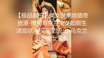 【极品厕拍】美女聚集地猎奇资源-揭秘乌克兰美女如厕生活现状 罕见厕拍流出-乌克兰公厕美女云集