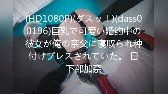 (HD1080P)(ダスッ！)(dass00196)巨乳で可爱い婚约中の彼女が俺の亲父に寝取られ种付けプレスされていた。 日下部加奈