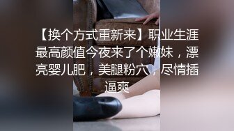 【换个方式重新来】职业生涯最高颜值今夜来了个嫩妹，漂亮婴儿肥，美腿粉穴，尽情插逼爽