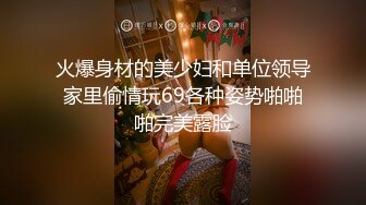 火爆身材的美少妇和单位领导家里偷情玩69各种姿势啪啪啪完美露脸