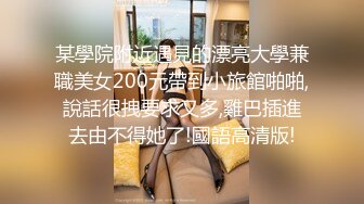 某學院附近遇見的漂亮大學兼職美女200元帶到小旅館啪啪,說話很拽要求又多,雞巴插進去由不得她了!國語高清版!