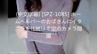 (中文字幕) [SPZ-1085] ホームヘルパーのおばさんにイタズラを仕掛けて定点カメラ隠撮