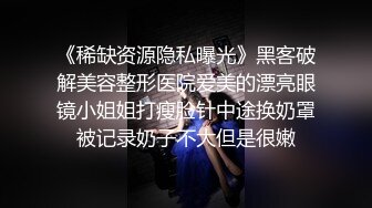 《稀缺资源隐私曝光》黑客破解美容整形医院爱美的漂亮眼镜小姐姐打瘦脸针中途换奶罩被记录奶子不大但是很嫩