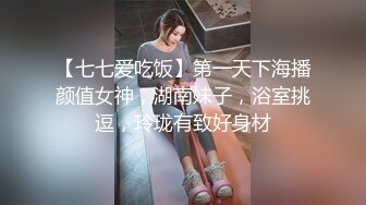 【七七爱吃饭】第一天下海播颜值女神，湖南妹子，浴室挑逗，玲珑有致好身材