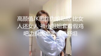 高颜值JK黑丝伪娘贴贴 比女人还女人 被小姐姐套着假鸡吧边操边撸表情很舒坦