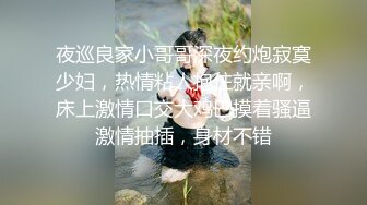 夜巡良家小哥哥深夜约炮寂寞少妇，热情粘人抱住就亲啊，床上激情口交大鸡巴摸着骚逼激情抽插，身材不错