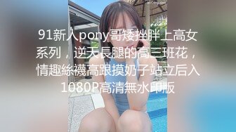 91新人pony哥矮挫胖上高女系列，逆天長腿的高三班花，情趣絲襪高跟摸奶子站立后入1080P高清無水印版