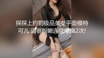 探探上约到极品美女平面模特可儿 逼很粉嫩连续爆操2次!