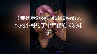 【专找老阿姨】400块给新入伙的小哥约了个年轻的长发妹子