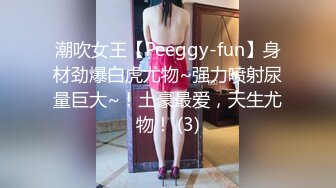 潮吹女王【Peeggy-fun】身材劲爆白虎尤物~强力喷射尿量巨大~！土豪最爱，天生尤物！ (3)