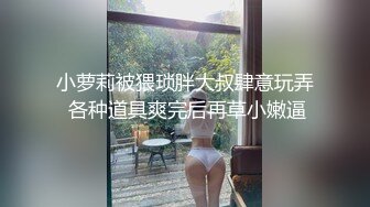 小萝莉被猥琐胖大叔肆意玩弄 各种道具爽完后再草小嫩逼