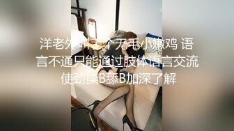 洋老外叫了个无毛小嫩鸡 语言不通只能通过肢体语言交流 使劲操B舔B加深了解