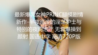 最新爆乳女神PRINC腿模剧情新作-半夜巡诊的淫荡护士与特别的夜间治疗 无套爆操到颜射 国语中字 高清720P版