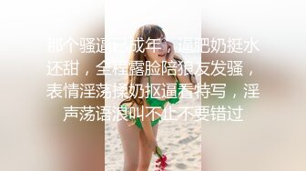 那个骚逼已成年，逼肥奶挺水还甜，全程露脸陪狼友发骚，表情淫荡揉奶抠逼看特写，淫声荡语浪叫不止不要错过