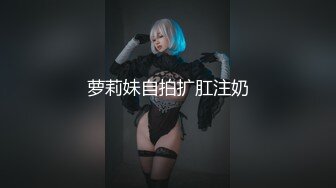 萝莉妹自拍扩肛注奶