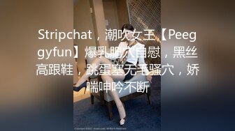 Stripchat，潮吹女王【Peeggyfun】爆乳肥穴自慰，黑丝高跟鞋，跳蛋塞无毛骚穴，娇喘呻吟不断