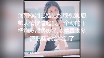 河南螺河已婚男约炮视频,痞帅表情操逼超狠,一个劲的干把炮友都操废了,浓精量太多还把骚逼给呛到了