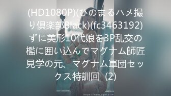 (HD1080P)(ひのまるハメ撮り倶楽部Black)(fc3463192)ずに美形10代娘を3P乱交の檻に囲い込んでマグナム師匠見学の元、マグナム軍団セックス特訓回  (2)