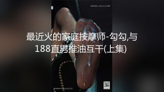 最近火的家庭按摩师-勾勾,与188直男推油互干(上集) 