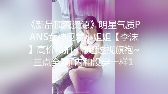 《新品顶流资源》明星气质PANS女神反差小姐姐【李沫】高价私拍~情趣透视旗袍~三点全露T内和没穿一样1