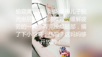 偷窥美容院，妈妈半裸儿子脱光坐屁股上上油推背，缓解疲劳的一天，弄完按摩腿部，摸了下小鸡鸡：热啦？这妈妈够开放的！