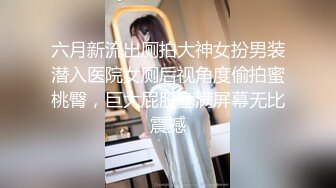 六月新流出厕拍大神女扮男装潜入医院女厕后视角度偷拍蜜桃臀，巨大屁股塞满屏幕无比震撼