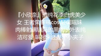 『小欣奈』清纯花季白虎美少女 王者荣耀瑶cos 轻调瑶妹 肉棒射满镇海的黑丝，外表纯洁可爱 叫起来还是个小夹子