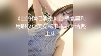 《台湾情侣泄密》台塑高层利用职权让美女秘书乖乖听话爬上床