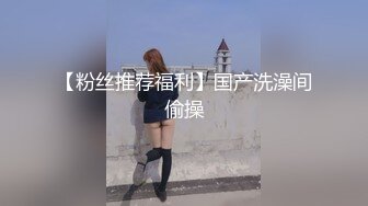 【粉丝推荐福利】国产洗澡间偷操