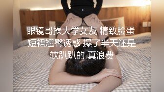 眼镜哥操大学女友 精致脸蛋 短裙翘臀诱惑 操了半天还是软趴趴的 真浪费