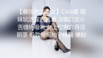 【最佳绝活少女】Cola酱 萌妹玩活淫穴醒酒 淫媚口交小舌缠绕吸吮 女上位嫩穴吞没阴茎 极致慢摇抽干精髓 爆射子宫