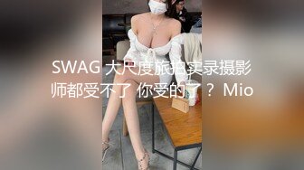 SWAG 大尺度旅拍实录摄影师都受不了 你受的了？ Mio