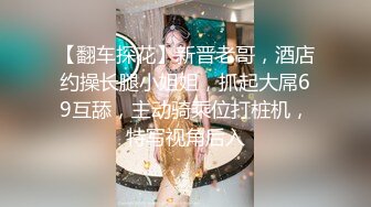 【翻车探花】新晋老哥，酒店约操长腿小姐姐，抓起大屌69互舔，主动骑乘位打桩机，特写视角后入