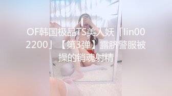 OF韩国极品TS美人妖「lin002200」【第3弹】露脐警服被操的销魂射精