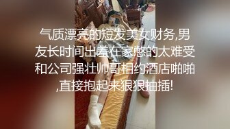 气质漂亮的短发美女财务,男友长时间出差在家憋的太难受和公司强壮帅哥相约酒店啪啪,直接抱起来狠狠抽插!