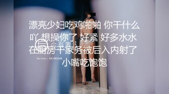 漂亮少妇吃鸡啪啪 你干什么吖 想操你了 好紧 好多水水 在厨房干家务被后入内射了 小嘴吃饱饱