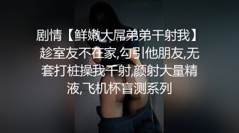 剧情【鲜嫩大屌弟弟干射我】趁室友不在家,勾引他朋友,无套打桩操我干射,颜射大量精液,飞机杯盲测系列