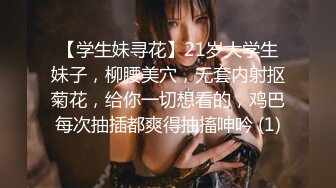 【学生妹寻花】21岁大学生妹子，柳腰美穴，无套内射抠菊花，给你一切想看的，鸡巴每次抽插都爽得抽搐呻吟 (1)