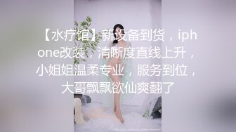 【水疗馆】新设备到货，iphone改装，清晰度直线上升，小姐姐温柔专业，服务到位，大哥飘飘欲仙爽翻了