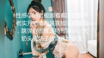 性感孕妇老板娘看着店面都不老实开档情趣装露脸诱惑狼友，跳弹自慰骚逼特写展示，大奶头骚奶子挤奶水给狼友