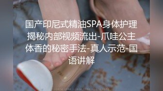 国产印尼式精油SPA身体护理揭秘内部视频流出-爪哇公主体香的秘密手法-真人示范-国语讲解