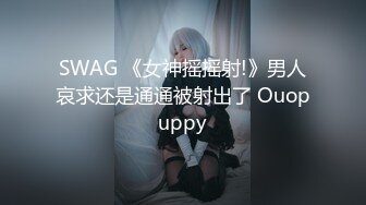 SWAG 《女神摇摇射!》男人哀求还是通通被射出了 Ouopuppy