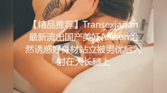 【精品推荐】Transexjapan最新流出国产美妖Allison怡然诱惑好身材站立被男优后入射在大长腿上