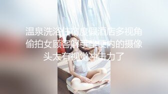 温泉洗浴住宿度假酒店多视角偷拍女顾客解手坐便内的摄像头太有视觉冲击力了