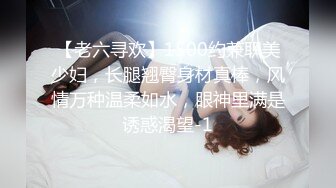 【老六寻欢】1500约兼职美少妇，长腿翘臀身材真棒，风情万种温柔如水，眼神里满是诱惑渴望-1